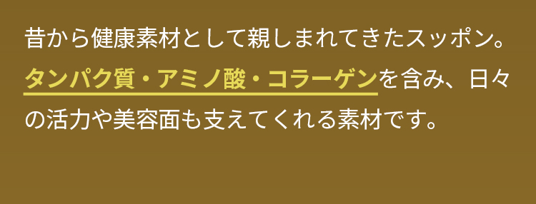 昔から健康素材として親しまれてきたスッポン。タンパク質・アミノ酸・コラーゲンを含み、日々の活力や美容面も支えてくれる素材です。