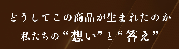 どうしてこの商品が生まれたのか私たちの“想い”と“答え”