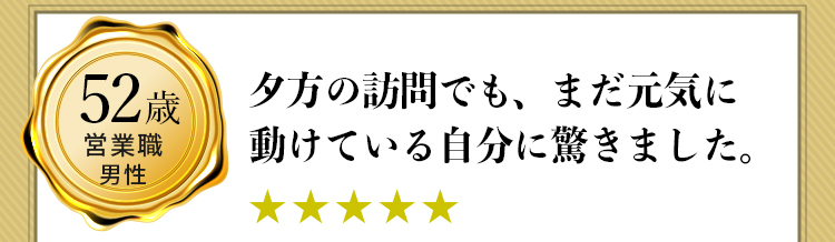 52歳・営業職・男性 夕方の訪問でも、まだ元気に動けている自分に驚きました。