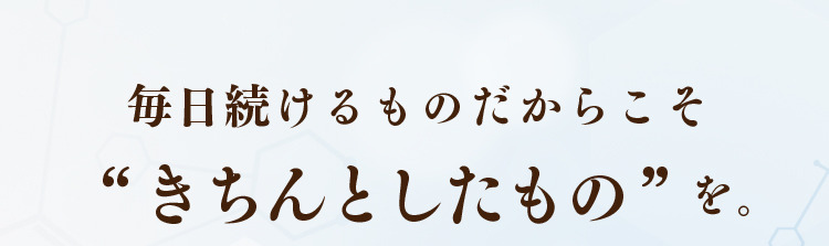 毎日、体に入れるものだからこそ、“きちんとしたもの”を。