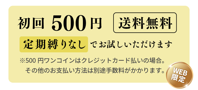初回500円送料無料 定期縛りなしでお試しいただけます。※クレジットカード払いの場合。お支払い方法により別途手数料がかかります。WEB限定