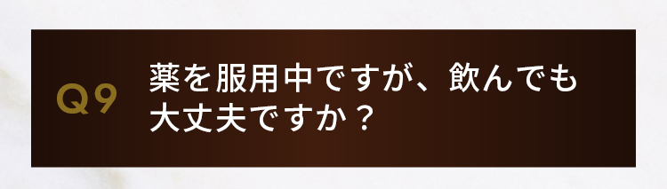 Q9.薬を服用中ですが、飲んでも大丈夫ですか？