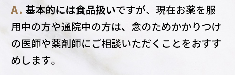 A.基本的には食品扱いですが、現在お薬を服用中の方や通院中の方は、念のためかかりつけの医師や薬剤師にご相談いただくことをおすすめします。