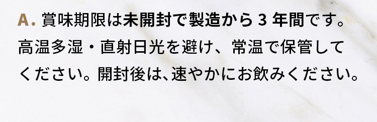 A.賞味期限は製造から約2年となっております。  高温多湿・直射日光を避け、常温で保管してください。